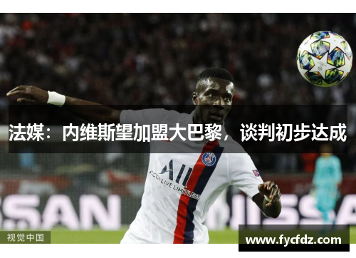 法媒：内维斯望加盟大巴黎，谈判初步达成
